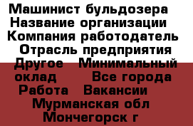 Машинист бульдозера › Название организации ­ Компания-работодатель › Отрасль предприятия ­ Другое › Минимальный оклад ­ 1 - Все города Работа » Вакансии   . Мурманская обл.,Мончегорск г.